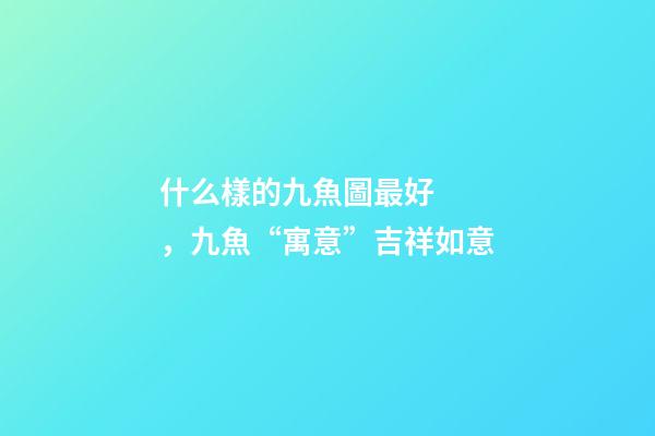 什么樣的九魚圖最好，九魚“寓意”吉祥如意-第1張-觀點-玄機派